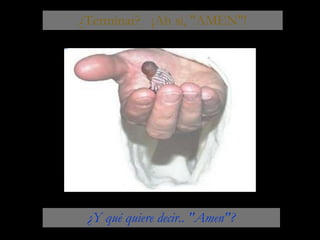 ¿Terminar?  ¡Ah si, "AMEN"! ¿Y qué quiere decir.. "Amen"? 