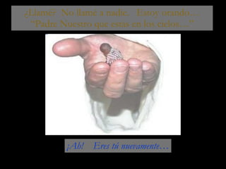 ¿Llamé?  No llamé a nadie.  Estoy orando… “ Padre Nuestro que estás en los cielos…” ¡Ah!  Eres tú nuevamente… 
