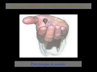Es que, realmente, no había pensado en eso. Pero prosigue tu oración. 