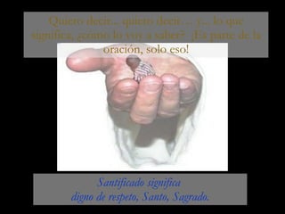 Quiero decir... quiero decir… y... lo que significa, ¿cómo lo voy a saber?  ¡Es parte de la oración, solo eso! Santificado significa  digno de respeto, Santo, Sagrado. 