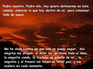 Padre nuestro, Padre mío, hoy quiero detenerme en este camino; silenciar lo que hay dentro de mi, para comenzar todo de nu...