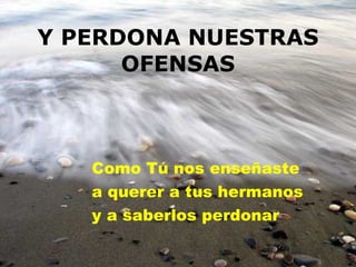 Y PERDONA NUESTRAS OFENSAS Como Tú nos enseñaste a querer a tus hermanos y a saberlos perdonar 