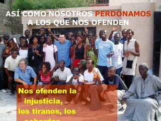 ASÍ COMO NOSOTROS  PERDONAMOS  A LOS QUE NOS OFENDEN Nos ofenden la injusticia,  los tiranos, los cobardes, los racistas y el dolor.  
