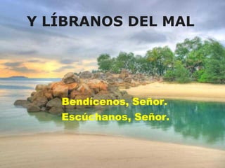 Y LÍBRANOS DEL MAL   Bendícenos, Señor. Escúchanos, Señor.   