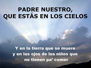 PADRE NUESTRO, QUE ESTÁS EN LOS CIELOS Y en la tierra que se muere y en los ojos de los niños que no tienen  pa ’ comer  