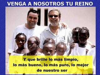 VENGA A NOSOTROS TU REINO Y que brille lo más limpio, lo más bueno, lo más puro, lo mejor de nuestro ser  