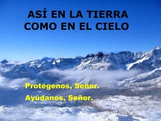 ASÍ EN LA TIERRA COMO EN EL CIELO   Protégenos, Señor. Ayúdanos, Señor.  