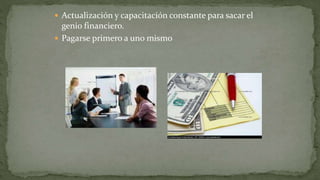  Actualización y capacitación constante para sacar el
genio financiero.
 Pagarse primero a uno mismo
 
