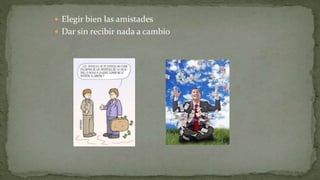  Elegir bien las amistades
 Dar sin recibir nada a cambio
 