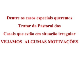 Dentre os casos especiais queremos
Tratar da Pastoral dos
Casais que estão em situação irregular
VEJAMOS ALGUMAS MOTIVAÇÕES
Dentre os casos especiais queremos
Tratar da Pastoral dos
Casais que estão em situação irregular
VEJAMOS ALGUMAS MOTIVAÇÕES
 