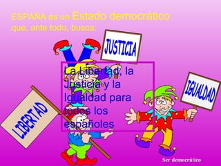 ESPAÑA es un Estado democrático
que, ante todo, busca:
La Libertad, la
Justicia y la
Igualdad para
todos los
españoles
Ser democráticoSer democrático
 