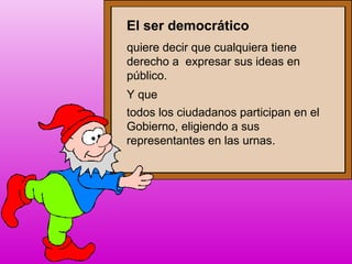 El ser democrático
Y que
todos los ciudadanos participan en el
Gobierno, eligiendo a sus
representantes en las urnas.
quiere decir que cualquiera tiene
derecho a expresar sus ideas en
público.
 