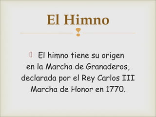 
 El himno tiene su origen
en la Marcha de Granaderos,
declarada por el Rey Carlos III
Marcha de Honor en 1770.
El Himno
 
