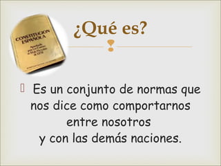 
 Es un conjunto de normas que
nos dice como comportarnos
entre nosotros
y con las demás naciones.
¿Qué es?
 