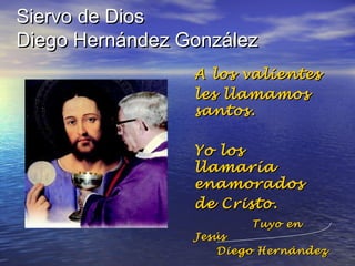 Siervo de Dios
Diego Hernández González
A los valientes
les llamamos
santos.
Yo los
llamaría
enamorados
de Cristo.
Tuyo en

Jesús
Diego Hernández

 
