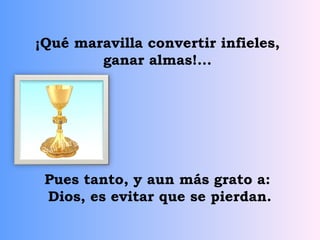 ¡Qué maravilla convertir infieles,
        ganar almas!...




 Pues tanto, y aun más grato a:
 Dios, es evitar que se pierdan.
 