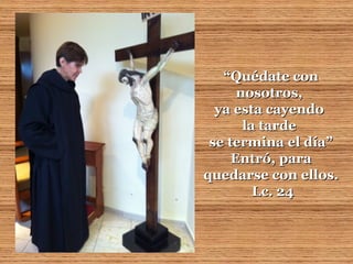 “Quédate con
      nosotros,
  ya esta cayendo
       la tarde
 se termina el día”
     Entró, para
quedarse con ellos.
         Lc. 24
 