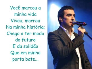 Você marcou a minha vida Viveu, morreu Na minha história; Chego a ter medo do futuro E da solidão Que em minha porta bate... 