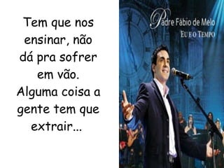 Tem que nos ensinar, não dá pra sofrer em vão. Alguma coisa a gente tem que extrair...   