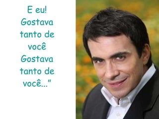 E eu! Gostava tanto de você Gostava tanto de você...” 