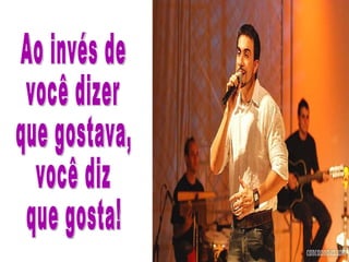 Ao invés de  você dizer  que gostava,  você diz  que gosta! 