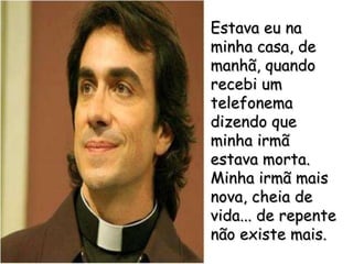 Estava eu na minha casa, de manhã, quando recebi um telefonema dizendo que minha irmã  estava morta. Minha irmã mais nova, cheia de vida... de repente não existe mais. 