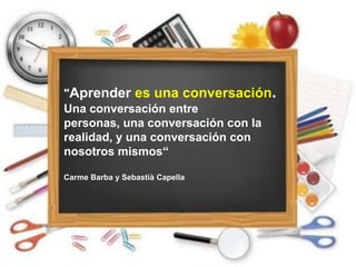 "Aprender es una conversación.
Una conversación entre
personas, una conversación con la
realidad, y una conversación con
n...
