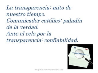 P.Hugo Tagle -Comunicación católico UTPL La transparencia: mito de nuestro tiempo. Comunicador católico: paladín de la verdad. Ante el celo por la transparencia: confiabilidad. 