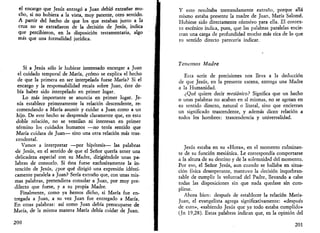 el encargo que Jesús entregó a Juan debió extrañar mu­cho, 
si no hubiera a la vista, muy patente, otro sentido. 
A partir del hecho de que los que estaban junto a la 
cruz no se extrañaron de la decisión de Jesús, indica 
que percibieron, en la disposición testamentaria, algo 
más que una formalidad jurídica. 
Si a Jesús sólo le hubiese interesado encargar a Juan 
el cuidado temporal de María, ¿cómo se explica el hecho 
de que la primera en ser interpelada fuese María? Si el 
encargo y la responsabilidad recaía sobre Juan, éste de­bía 
haber sido interpelado en primer lugar. 
Lo más importante se anuncia en primer lugar. Je­sús 
establece primeramente la relación descendente, re­comendando 
a María asumir y cuidar a Juan como a un 
hijo. De este hecho se desprende claramente que, en esta 
doble relación, no se ventilan ni interesan en primer 
término los cuidados humanos —no tenía sentido que 
María cuidara de Juan— sino una otra relación más tras­cendental. 
Vamos a interpretar —por hipótesis— las palabras 
de Jesús, en el sentido de que el Señor quería tener una 
delicadeza especial con su Madre, dirigiéndole unas pa­labras 
de consuelo. Si ésta fuese exclusivamente la in­tención 
de Jesús, ¿por qué dirigió una expresión idénti­camente 
paralela a Juan? Sería extraño que, con unas mis­mas 
palabras, pretendiera consolar a Juan, por muy pre­dilecto 
que fuese, y a su propia Madre. 
Finalmente, como ya hemos dicho, si María fue en­tregada 
a Juan, a su vez Juan fue entregado a María. 
En otras palabras: así como Juan debía preocuparse de 
María, de la misma manera María debía cuidar de Juan. 
200 
Y esto resultaba tremendamente extraño, porque allá 
mismo estaba presente la madre de Juan, María Salomé. 
Hubiese sido directamente ofensivo para ella. El contex­to 
escénico indica, pues, que las palabras paralelas encie­rran 
una carga de profundidad mucho más rica de lo que 
su sentido directo parecería indicar. 
Tenemos Madre 
Esta serie de precisiones nos lleva a la deducción 
de que Jesús, en la presente escena, entrega una Madre 
a la Humanidad. 
¿Qué quiere decir mesiánico? Significa que un hecho 
o unas palabras no acaban en sí mismas, no se agotan en 
su sentido directo, natural o literal, sino que encierran 
un significado trascendente, y además dicen relación a 
todos los hombres: trascendencia y universalidad. 
Jesús estaba en su «Hora», en el momento culminan­te 
de su función mesiánica. Le correspondía comportarse 
a la altura de su destino y de la solemnidad del momento. 
Por eso, el Señor Jesús, aun cuando se hallaba en situa­ción 
física desesperante, mantuvo la decisión inquebran­table 
de cumplir la voluntad del Padre, llevando a cabo 
todas las disposiciones sin que nada quedase sin cum­plirse. 
Ahora bien: después de establecer la relación María- 
Juan, el evangelista agrega significativamente: «después 
de esto», «sabiendo Jesús que ya todo estaba cumplido» 
(Jn 19,28). Estas palabras indican que, en la opinión del 
201 
 