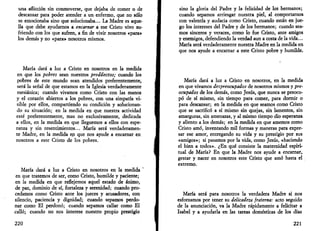 una aflicción sin conmoverse, que dejaba de comer o de 
descansar para poder atender a un enfermo, que no sólo 
se emocionaba sino que solucionaba... La Madre es aque­lla 
que debe ayudarnos a encarnar a ese Cristo vivo su­friendo 
con los que sufren, a fin de vivir nosotros «para» 
los demás y no «para» nosotros mismos. 
María dará a luz a Cristo en nosotros en la medida 
en que los pobres sean nuestros predilectos; cuando los 
pobres de este mundo sean atendidos preferentemente, 
será la señal de que estamos en la Iglesia verdaderamente 
mesiánica; cuando vivamos como Cristo con las manos 
y el corazón abiertos a los pobres, con una simpatía vi­sible 
por ellos, compartiendo su condición y solucionan­do 
su situación; en la medida en que nuestra actividad 
esté preferentemente, mas no exclusivamente, dedicada 
a ellos, en la medida en que lleguemos a ellos con espe­ranza 
y sin resentimientos... María será verdaderamen­te 
Madre, en la medida en que nos ayude a encarnar en 
nosotros a este Cristo de los pobres. 
María dará a luz a Cristo en nosotros en la medida ' 
en que tratemos de ser, como Cristo, humilde y paciente; 
en la medida en que reflejemos aquel estado de ánimo, 
de paz, dominio de sí, fortaleza y serenidad; cuando pro­cedamos 
como Cristo ante los jueces y acusadores, con 
silencio, paciencia y dignidad; cuando sepamos perdo­nar 
como El perdonó; cuando sepamos callar como El 
calló; cuando no nos interese nuestro propio prestigio 
220 
sino la gloria del Padre y la felicidad de los hermanos; 
cuando sepamos arriesgar nuestra piel, al comportarnos 
con valentía y audacia como Cristo, cuando están en jue­go 
los intereses del Padre y de los hermanos; cuando sea­mos 
sinceros y veraces, como lo fue Cristo, ante amigos 
y enemigos, defendiendo la verdad aun a costa de la vida... 
María será verdaderamente nuestra Madre en la medida en 
que nos ayude a encarnar a este Cristo pobre y humilde. 
María dará a luz a Cristo en nosotros, en la medida 
en que vivamos despreocupados de nosotros mismos y pre­ocupados 
de los demás, como Jesús, que nunca se preocu­pó 
de sí mismo, sin tiempo para comer, para dormir o 
para descansar; en la medida en que seamos como Cristo 
que se sacrificó a sí mismo sin quejas, sin lamentos, sin 
amarguras, sin amenazas, y al mismo tiempo dio esperanza 
y aliento a los demás; en la medida en que amemos como 
Cristo amó, inventando mil formas y maneras para expre­sar 
ese amor, entregando su vida y su prestigio por sus 
«amigos»; si pasamos por la vida, como Jesús, «haciendo 
el bien a todos». ¿En qué consiste la maternidad espiri­tual 
de María? En que la Madre nos ayude a encarnar, 
gestar y nacer en nosotros este Cristo que amó hasta el 
extremo. 
María será para nosotros la verdadera Madre si nos 
esforzamos por tener su delicadeza fraterna: acto seguido 
de la anunciación, va la Madre rápidamente a felicitar a 
Isabel y a ayudarla en las tareas domésticas de los días 
221 
 