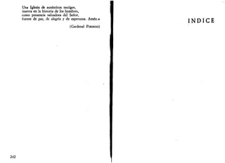 Una Iglesia de auténticos testigos, 
inserta en la historia de los hombres, 
como presencia salvadora del Señor, 
fuente de paz, de alegría y de esperanza. Amén.» 
(Cardenal PIRONIO) 
ÍNDICE 
242 
 