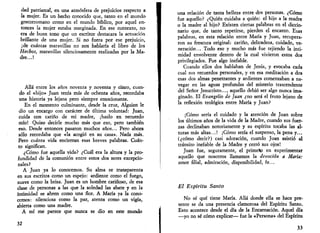 dad patriarcal, en una atmósfera de prejuicios respecto a 
la mujer. Es un hecho conocido que, tanto en el mundo' 
grecorromano como en el mundo bíblico, por aquel en­tonces 
la mujer estaba marginada. En ese contexto, no 
era de buen tono que un escritor destacara la actuación 
brillante de una mujer. Si no fuera por ese prejuicio, 
¡de cuántas maravillas no nos hablaría el libro de los 
Hechos, maravillas silenciosamente realizadas por la Ma­dre...! 
Allá entre los años noventa y noventa y cinco, cuan­do 
el «hijo» Juan tenía más de ochenta años, recordaba 
una historia ya lejana pero siempre emocionante. 
En el momento culminante, desde la cruz, Alguien le 
dio un encargo con carácter de última voluntad: Juan, 
cuida con cariño de mi madre, ¡hazlo en recuerdo 
mío! Quiso decirle mucho más que eso, pero también 
eso. Desde entonces pasaron muchos años... Pero ahora 
sólo recordaba que «la acogió en su casa». Nada más. 
Pero cuánta vida encierran esas breves palabras. Cuán­to 
significan. 
¿Cómo fue aquella vida? ¿Cuál era la altura y la pro­fundidad 
de la comunión entre estos dos seres excepcio­nales? 
A Juan ya lo conocemos. Su alma se transparenta 
en sus escritos como un espejo: ardiente como el fuego, 
suave como la brisa. Juan es un hombre cariñoso, de esa 
clase de personas a las que la soledad las abate y en la 
intimidad se abren como una flor. A María ya la cono­cemos: 
silenciosa como la paz, atenta como un vigía, 
abierta como una madre. 
A mí me parece que nunca se dio en este mundo 
tt 
una relación de tanta belleza entre dos personas. ¿Cómo 
fue aquello? ¿Quién cuidaba a quién: el hijo a la madre 
o la madre al hijo? Existen ciertas palabras en el diccio­nario 
que, de tanto repetirse, pierden el encanto. Esas 
palabras, en esta relación entre María y Juan, recupera­ron 
su frescura original: cariño, delicadeza, cuidado, ve­neración... 
Todo eso y mucho más fue tejiendo la inti­midad 
envolvente dentro de la cual vivieron estos dos 
privilegiados. Fue algo inefable. 
Cuando ellos dos hablaban de Jesús, y evocaba cada 
cual sus recuerdos personales, y en esa meditación a dos 
esas dos almas penetrantes y ardientes comenzaban a na­vegar 
en las aguas profundas del misterio trascendente 
del Señor Jesucristo..., aquello debió ser algo nunca ima­ginado. 
El Evangelio de Juan ¿no será el fruto lejano de 
la reflexión teológica entre María y Juan? 
¡Cómo sería el cuidado y la atención de Juan sobre 
los últimos años de la vida de la Madre, cuando sus fuer­zas 
declinaban notoriamente y su espíritu tocaba las al­turas 
más altas...! ¡Cómo sería el suspenso, la pena y... 
(¿cómo decir?) casi adoración, cuando Juan asistió al 
tránsito inefable de la Madre y cerró sus ojos! 
Juan fue, seguramente, el primeíip en experimentar 
aquello que nosotros llamamos la devoción a María: 
amor filial, admiración, disponibilidad, fe... 
El Espíritu Santo 
No sé qué tiene María. Allá donde ella se hace pre­sente 
se da una presencia clamorosa del Espíritu Santo. 
Esto acontece desde el día de la Encarnación. Aquel día 
—yo no sé cómo explicar— fue la «Persona» del Espíritu 
33 
 