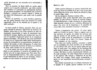 quedó dominada por una sensación entre emocionada y 
extrañada. 
Pero la extrañeza de María debió ser mucho mayor 
todavía con la segunda notificación: que dicha materni­dad 
mesiánica se consumaría sin participación humana, 
de una manera prodigiosa. Se trascendería todo el proceso 
biológico y brotaría una creación original y directa de 
las manos del Omnipotente, para quien todo es posible 
(Le 1,37). 
Frente a la aparición y a estas inauditas proposicio­nes 
uno queda pensando cómo esta jovencita no quedó 
trastornada, cómo no fue asaltada por el espanto y no 
salió corriendo. 
La joven quedó en silencio, pensando. Hizo una pre­gunta. 
Recibió la respuesta. Siguió llena de dulzura y se­renidad. 
Ahora bien, si una joven envuelta en tales cir­cunstancias 
sensacionales es capaz de mantenerse emo-cionalmente 
íntegra, significa que estamos ante una cria­tura 
de equilibrio excepcional dentro de un normal pa­rámetro 
psicológico. ¿De dónde le vino tanta estabilidad? 
El hecho de ser Inmaculada debió influir decisivamente, 
porque los desequilibrios son generalmente resultado per­turbador 
del pecado, es decir, del egoísmo. Y, sobre todo, 
se debe a la profunda inmersión de María en el misterio 
de Dios, como veremos en otro momento. 
A mí me parece que nunca nadie experimentó, como 
María en este momento, la sensación de soledad bajo el 
enorme peso de la carga impuesta por Dios sobre ella y 
ante su responsabilidad histórica. Para saber exactamen­te 
qué experimentó la Señora en ese momento, vamos a 
explicar en qué consiste la sensación de soledad. 
70 
Sentirse solo 
Todos nosotros llevamos en nuestra constitución per­sonal 
una franja de soledad en la que y por la que unos 
somos diferentes de los otros. Hasta esa soledad no llega 
ni puede llegar nadie. 
En los momentos decisivos estamos solos. 
Solamente Dios puede descender hasta esas profun­didades, 
las más remotas y lejanas de nosotros mismos. 
La individualización o tener conciencia de nuestra iden­tidad 
personal, consiste en ser y sentirnos diferentes los 
unos a los otros. Es la experiencia y la sensación de 
«estar ahí» como conciencia consciente y autónoma. 
Vamos a imaginarnos una escena: Yo estoy agoni­zando 
en el lecho de muerte. Vamos a supener que, en 
este momento de agonía, me rodean las personas que 
más me quieren en este mundo, que con su presencia, 
palabras y cariño tratan de acompañarme a la hora de 
hacer la travesía de la vida a la muerte. Tratan de 
«estar conmigo» en este momento. 
Pues bien, por muchas palabras, consuelos y cariño 
que me prodiguen esos seres queridos, en ese momento 
yo «me siento» solo, solo. En esa agonía nadie está con­migo 
ni puede estar. Las palabras de los familiares lle­garán 
hasta el tímpano, pero allá donde yo soy diferente 
a todos, allá lejos, yo estoy completamente solitario, na­die 
está «conmigo». El cariño llegará hasta la piel, pero 
en las regiones más remotas y definitivas de mí mis­mo 
nadie está conmigo. Nadie puede acompañarme a 
morir, es una experiencia insustituiblemente personal y 
solitaria. 
Esa soledad existencial que se trasluce claramente en 
el ejemplo de la agonía, aparece también con la mis- 
71 
 