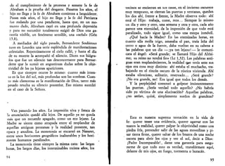 do el cumplimiento de la promesa y somete la fe de 
Abraham a la prueba del desgaste. Pasaron los años, el 
hijo no llega y la fe de Abraham comienza a languidecer. 
Pasan más años, el hijo no llega y la fe del Patriarca 
fue rodando por una pendiente, hasta que, en un mo­mento 
dado, Abraham cayó en una profunda depresión 
y para no sucumbir totalmente exigió de Dios una ga­rantía 
visible, un fenómeno sensible, una «señal» (Gen 
15,8). 
A mediados del siglo pasado, Bernardette Soubirous 
tuvo en Lourdes una serie espléndida de manifestaciones 
celestiales. Repentinamente el cielo calló, y hasta el día 
de su muerte la acompañó el silencio. Dicen sus biógra­fos 
que fue un silencio tan desconcertante para Bernar­dette 
que la sumió en angustiosas dudas sobre la obje­tividad 
de las ya lejanas apariciones. 
Es que siempre ocurre lo mismo: cuanto más inten­sa 
es la luz del sol, más profundas son las sombras. Cuan­to 
más clamorosa es la manifestación de Dios, tanto más 
pesado resulta su silencio posterior. Eso mismo sucedió 
en el caso de la Señora. 
Van pasando los años. La impresión viva y fresca de 
la anunciación quedó allá lejos. De aquello ya no queda 
más que un recuerdo apagado, como un eco lejano. La 
Madre se siente como atrapada entre el resplandor de 
aquellas antiguas promesas y la realidad presente, tan 
opaca y anodina. La monotonía se encarnó en Nazaret, 
entre unos horizontes geográficos inalterables y los hori­zontes 
humanos paralizados. 
La monotonía tiene siempre la misma cara: las largas 
lioras, los largos días, los interminables treinta años, los 
94 
vecinos se encierran en sus casas, en el invierno oscurece 
muy temprano, se cierran las puertas y ventanas, quedan 
los dos ahí, frente a frente, la Madre observa todo: ahí 
está el Hijo: trabaja, come, reza... Siempre lo mismo 
un día y otro y otro, una semana y otra y otra, cada año 
parece una eternidad, da la impresión de que todo está 
paralizado, todo sigue igual, como una estepa inmóvil. 
¿Qué hacía la Madre? En las eternizadas horas, en 
cuanto ella molía trigo, amasaba el pan, traía leña del 
cerro o agua de la fuente, daba vueltas en su cabeza a 
las palabras que un día —¡ya tan lejano!— le comuni­cara 
el ángel: «Será grande; se llamará Hijo del Altísi­mo; 
su reino no tendrá fin» (Le 1,32). Las palabras anti­guas 
eran resplandecientes, la realidad que tenía ante sus 
ojos era cosa muy distinta: ahí estaba el muchacho, tra­bajando 
en el rincón oscuro de la rústica vivienda. Ahí 
estaba silencioso, solitario, reservado... ¿Será grande? 
¡No era grande, no! Era igual que todos los demás. 
Y la perplejidad comenzó a golpear insistentemente 
las puertas. ¿Sería verdad todo aquello? ¿No habría 
sido yo víctima de una alucinación? Aquellas palabras, 
¿no serían, quizá, simplemente sueños de grandeza? 
Esta es nuestra suprema tentación en la vida de 
fe: querer tener una evidencia, querer agarrar con las 
manos la realidad, querer palpar la objetividad como una 
piedra fría, pretender salir de las aguas movedizas y pi­sar 
tierra firme, querer saltar de los brazos de una noche 
oscura para abrir los ojos y ver el sol, decir a Dios: 
¡Padre Incomparable!, dame una garantía para asegu­rarme 
de que todo esto es verdad, transfórmate aquí, 
delante de mis ojos, en fuego, tormenta o huracán. 
95 
 