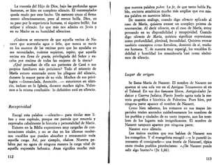 La travesía del Hijo de Dios, bajo las profundas aguas 
humanas, se hizo en completo silencio. El contemplador 
queda mudo por este hecho. Un meteoro cruza el firma­mento 
silenciosamente, pero al menos brilla. Dios, en 
su paso por la experiencia humana, ni siquiera brilló; fue 
eclipse y silencio. Lo que más nos admira en Jesús y 
en su Madre es su humildad silenciosa. 
¿Cuántos se enteraron de que aquella vecina de Na-zaret 
que acarreaba agua o leña, que nunca se metía 
en los asuntos de las vecinas pero que las ayudaba en 
sus necesidades, cuántos supieron, repito, que aquella 
vecina era llena de gracia, privilegiada del Señor y ex­celsa 
por encima de todas las mujeres de la tierra? 
¿Qué pensaban de ella sus parientes de Cana o sus 
propios familiares más próximos? Todo el misterio de 
María estuvo enterrado entre los pliegues del silencio, 
durante la mayor parte de su vida. Muchos de sus privi­legios 
—Inmaculada, Asunción...— estuvieron en silen­cio, 
incluso en la Iglesia, durante muchos siglos. Volve­mos 
a la misma conclusión: lo definitivo está en silencio. 
Receptividad 
Escogí esta palabra —silencio— para titular este li­bro 
y este capítulo, porque me parecía que resumía y 
expresaba cabalmente la historia y personalidad de María. 
Existen en la Biblia expresiones muy cargadas de con­notaciones 
vitales, y no se dan en los idiomas moder­nos 
vocablos que puedan absorber y retransmitir toda 
aquella carga. Así, por ejemplo, sbalom. Nuestra pa­labra 
paz no agota de ninguna manera la carga vital de 
aquella expresión hebraica. Anau significa mucho más 
112 
que nuestra palabra pobre. La fe, de que tanto habla Pa­blo, 
encierra armónicas mucho más amplias que esa mis­ma 
palabra en nuestros labios. 
De manera análoga, cuando digo silencio aplicado al 
caso de María, quisiera evocar un complejo prisma de 
resonancias. Al decir silencio, en el caso de María, estoy 
pensando en su disponibilidad y receptividad. Cuando 
digo silencio de Marta, quisiera significar expresiones 
como profundidad, plenitud, fecundidad. Quisiera evocar 
también conceptos como fortaleza, dominio de sí, madu­rez 
humana. Y, de manera muy especial, los vocablos fi­delidad 
y humildad los consideraría casi como sinóni­mos 
de silencio. 
Lugar de origen 
Se llama María de Nazaret. El nombre de Nazaret no 
aparece ni una sola vez en el Antiguo Testamento ni en 
el Talmud. En sus dos famosos libros, Antigüedades Ju­daicas 
y Guerra Judaica, Flavio Josefo agota toda la ma­teria 
geográfica e histórica de Palestina. Pues bien, por 
ninguna parte aparece el nombre de Nazaret. 
Como bien sabemos, los romanos en sus mapas im­periales 
tenían anotados cuidadosamente los nombres de 
los pueblos y ciudades de su vasto imperio, aun los nom­bres 
de los lugares más insignificantes. El nombre de 
Nazaret tampoco aparece por ninguna parte. 
Nazaret «es» silencio. 
Los únicos escritos que nos hablan de Nazaret son 
los evangelios. Y el evangelista recogió —y le pareció in­teresante 
el consignarlo— una ironía de Natanael, típica 
entre rivales pueblos provincianos: «¿De Nazaret puede 
salir algo bueno?» (Jn 1,46). 
113 
 