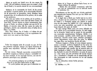 María se quedó con Isabel cerca de tres meses (Le 
1,56). ¿De qué hablaron durante estos tres meses? ¿Cuál 
fue el fondo y la materia central de sus conversaciones? 
Hablaron de la consolación de Israel, de las prome­sas 
hechas a nuestros padres, de la misericordia derrama­da 
de generación en generación, desde Abraham hasta 
nuestros días, de la exaltación de los pobres y de la caída 
de los poderosos. 
Pero más que hablar de los pobres, de los profetas y 
de los elegidos, hablaron sobre todo del Señor mismo, de 
Yavé Dios. Cuando alguien se siente intensamente ama­do 
por el Padre, no acierta a hablar más que de El. La 
Madre, al recordar cómo ella fue centro de todos los 
privilegios, sentiría una conmoción única al hablar de su 
Dios y su Padre. 
Dios, Dios mismo, fue el fondo y el objeto de sus 
emociones, de sus expansiones y de sus expresiones du­rante 
estos tres meses en Ain Karim. 
Todos los exégetas están de acuerdo en que, de los 
dos primeros capítulos, emerge una figura femenina de 
perfiles muy específicos: delicada, concentrada y silen­ciosa. 
Por eso mismo, Harnack encontraba «sorprendente» 
que María rompiera su habitual silencio e intimidad con 
un canto exaltado. A eso responde Gechter, con una ex­plicación 
psicológica muy plausible: 
«Su profunda piedad se vio arrollada por la gran­deza 
de lo que Dios había hecho en ella. 
No podía pedirse más para que el silencioso ca- 
146 
rácter de la Virgen se volcase hacia fuera, en un 
ímpetu jubiloso de palabras. 
Siendo ésta una ocasión excepcional, nada hay 
que esté en contradicción con su habitual recato 
y modestia» (5). 
Naturalmente no fue tan sólo una efusión espiritual, 
una comunicación fraterna. Fue más que eso. Hubo tam­bién 
solicitud T ayuda. 
Si el- ángel dice a María que Isabel está en su sexto 
mes, y al poco de esta notificación va la Madre a la casa 
de Isabel y vi Evangelio agrega que «María se quedó 
cerca de tres meses con Isabel» (Le 1,56), podemos de­ducir, 
con toda naturalidad, que quedó en Ain Karim 
hasta después del parto de Isabel. 
De aquí emerge María como una joven delicada con 
gran sentido de la serviciálidad fraterna. Es fácil imagi­nar 
la situación. Isabel está en estado de alta gravidez, 
con eventuales complicaciones biológicas debido á su 
edad avanzada; quedaba medio inútil para los trabajos 
domésticos. Zacarías estaba mudo, «herido» psicológica­mente. 
Seguramente vivían ellos dos solos. La Madre 
fue, para ellos, una bendición llovida del cielo. 
Podemos imaginar a María, tal como siempre aparece, 
atenta y servicial; podemos Imaginarla en las tareas do­mésticas 
cotidianas: comida, limpieza, lavado, tejiendo 
ropa, preparando todo aquello que se necesita para un 
bebé, ayudando a Isabel en las delicadas tareas prenata­les, 
haciendo un poco de enfermera y un poco de matro­na 
—hay tareas que son privativas del mundo femeni­no—, 
consolando a Zacarías con la misericordia del Pa­dre, 
preocupada en todo momento de los mil detalles 
domésticos... 
Fue la delicadeza misma hecha persona. 
(5) GECHTER, O. C„ 217. 
147 
 