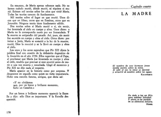 En resumen, de María apenas sabemos nada. No sa­bemos 
cuándo murió, dónde murió, ni siquiera si mu­rió. 
Existen mil teorías sobre los años que vivió María. 
Todas las teorías carecen de fundamentos. 
Mil teorías sobre el lugar en que murió. Unos di­cen 
que en Efeso, otros que en Esmirna, otros que en 
Jerusalén. Ninguna teoría tiene fundamento sólido. 
Dos teorías sobre si María murió o si, sin morir, 
fue levantada al cielo en cuerpo y alma. Unos dicen: a 
María no le correspondía morir por ser Inmaculada. Y 
la muerte es estipendio del pecado. Así, pues, sin morir 
fue asumida en cuerpo y alma al cielo. Otros dicen: por 
imitar a Jesús, María se sometió a la ley de la muerte; 
murió, Dios la resucitó y se la llevó en cuerpo y alma 
al cielo. 
Los unos y los otros esperaban que Pío XII dijera la 
palabra final con ocasión de la definición dogmática de 
la Asunción en el año 1950. Ellos suponían que el Papa, 
al proclamar que María fue levantada en cuerpo y alma 
al cíelo, tendría que precisar si esto ocurrió antes de mo­rir 
o una vez muerta y resucitada. Llegó el momento y 
Pío XII no dijo nada al respecto. 
María aparece en la historia como por sorpresa. Y 
desaparece en seguida como quien no tiene importancia. 
Hubo una canción famosa, antigua, que decía así: 
«Y no olvidemos 
que, por un breve y brillante momento, 
hubo un Camelot.» 
Por un breve y brillante momento apareció la Estre­lla 
y dijo: sólo Dios es importante. Y la Estrella des­apareció. 
158 
Capítulo cuarto 
LA MADRE 
El nombre de este hermoso joven 
estaba escrito sobre la nieve. 
Al salir el sol, la nieve se derritió 
y arrastró el nombre sobre las aguas. 
KAZANTZAKIS 
Ha dado a luz un Hijo 
para sublime felicidad. 
Y ahora se ha perdido 
en su silenciosa dulzura. 
HEBBEL 
 