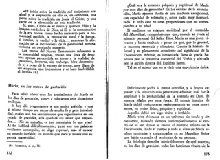«El juicio sobre la tradición del nacimiento vir­ginal 
y la aceptación de ella es, en definitiva, una 
parte sobre la tradición de Jesús el Cristo; y una 
parte de la afirmación de esta tradición. 
Si, pues, Cristo es el único y querido Hijo y la 
imagen verdadera de Dios, si El es la consumación 
de la era nueva, como hecho necesario para la hu­manidad 
perdida, la renovación total y la fuerza, 
el camino, la verdad y la vida..., entonces la afir­mación 
de la inexistencia de la paternidad terrena 
encierra un profundo misterio. 
Los textos del Nuevo Testamento referentes a 
la maternidad virginal, trazan una línea de fron­tera 
apenas perceptible en torno a la realidad de 
Jesucristo, frontera, sin embargo, bien determina­da 
y, a pesar de la escasez de textos, muy digna de 
ser aceptada, que impresiona y se hace inolvidable 
al lector» (6). 
María, en los meses de gestación 
Pata saber cómo eran los sentimientos de María en 
ios días de gestación, vamos a colocarnos ante situaciones 
análogas. 
Si hoy día preguntamos a uña mujer grávida, y que 
ál mismo tiempo sea mujer de mucha fe y gran interiori­dad, 
cuáles son los sentimientos que experimenta en ese 
estado de gravidez, ella quedará sin saber qué respon­der... 
¡No es extraño, es tan insondable lo que vive! 
Al fin hablará dificultosamente; pero aun con palabras 
vacilantes conseguirá, no digo expresar, mas sí evocar 
un mundo inefable, un mundo que nace y muere con su 
propia maternidad. 
(6) SCHELKLE, O. C, 70. 
172 
¿Cuál era la estatura psíquica y espiritual de María 
por esos días de gestación? En las escenas de la anuncia­ción, 
María aparece dueña de una madurez excepcional, 
con capacidad de reflexión y, sobre todo, muy interiori­zada. 
Y todo esto en unas proporciones que no corres­ponden 
a su edad. 
Si medimos su estatura espiritual por el contenido 
del Magníficat, comprobaremos que, cuando se evoca el 
misterio personal del Señor Dios, María es una joven vi­brante 
y hasta exaltada a pesar de que, por lo general, 
se muestra reservada y silenciosa. Conoce la historia de 
Israel y es plenamente consciente del significado de la 
Encarnación. Además, es inmaculada, llena de gracia, ha­bitada 
por la presencia sustancial del Verbo y afectada 
por la acción directa del Espíritu Santo. 
Tal es el sujeto que va a vivir una experiencia única. 
Difícilmente podrá la mente concebir, y la lengua ex­presar, 
y la intuición más penetrante adivinar, cuál fue la 
amplitud y la profundidad de la vivencia en Dios, de 
nuestra Madre por esta época. El mundo interior de 
María debió enriquecerse poderosamente en estos nueve 
meses, en orden físico, psíquico y espiritual. 
Aquello debió ser algo único e inefable. 
María vive abismada en un universo sin fondo y sin 
contornos, mirando siempre contemplativamente al cen­tro 
de su ser, donde se realiza el misterio infinito de la 
Encarnación. Todo el cuerpo y toda el alma de María es­taban 
centradas y concentradas en su Magnífico Señor 
que había ocupado el territorio de su persona. 
La fisiología describe admirablemente de qué manera, 
en los días de gravidez, todas las funciones vitales de la 
173 
 