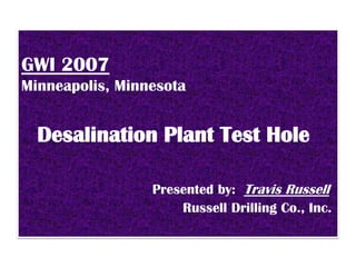 GWI 2007
Minneapolis, Minnesota


  Desalination Plant Test Hole

                 Presented by: Travis Russell
                     Russell Drilling Co., Inc.
 