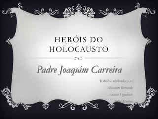 HERÓIS DO
HOLOCAUSTO
Padre Joaquim Carreira
Trabalho realizado por:
Alexandre Bernardo
António Figueiredo
André Martins
 