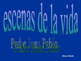 escenas de la vida Padre Juan Pablo Diana María 
