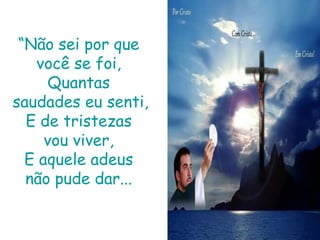 “Não sei por que você se foi,Quantas saudades eu senti,E de tristezas vou viver,E aquele adeus não pude dar...