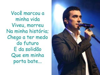 Você marcou a minha vidaViveu, morreuNa minha história;Chego a ter medo do futuroE da solidãoQue em minha porta bate...