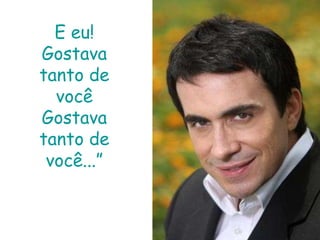 E eu!Gostava tanto de vocêGostava tanto de você...”