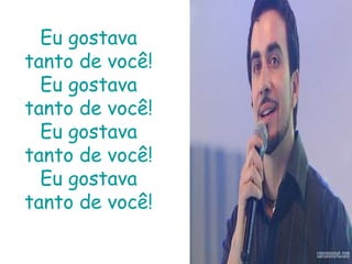 Eu gostava tanto de você!Eu gostava tanto de você!Eu gostava tanto de você!Eu gostava tanto de você!