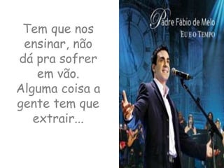 Tem que nos ensinar, não dá pra sofrer em vão. Alguma coisa a gente tem que extrair...