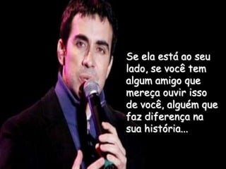 Se ela está ao seu lado, se você tem algum amigo que mereça ouvir isso de você, alguém que faz diferença na sua história...