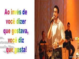 Ao invés de você dizer que gostava, você diz que gosta!