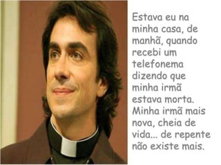 Estava eu na minha casa, de manhã, quando recebi um telefonema dizendo que minha irmã estava morta. Minha irmã mais nova, cheia de vida... de repente não existe mais.