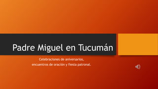 Padre Miguel en Tucumán
Celebraciones de aniversarios,
encuentros de oración y fiesta patronal.
 